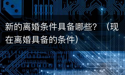 新的离婚条件具备哪些？（现在离婚具备的条件）