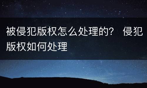 被侵犯版权怎么处理的？ 侵犯版权如何处理