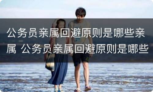 公务员亲属回避原则是哪些亲属 公务员亲属回避原则是哪些亲属关系