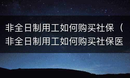 非全日制用工如何购买社保（非全日制用工如何购买社保医保）