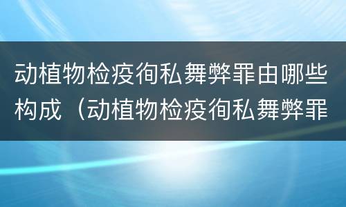 动植物检疫徇私舞弊罪由哪些构成（动植物检疫徇私舞弊罪量刑）