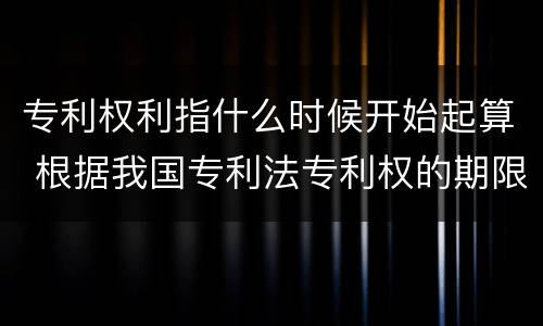 专利权利指什么时候开始起算 根据我国专利法专利权的期限自什么时候起计算