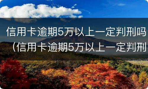 信用卡逾期5万以上一定判刑吗（信用卡逾期5万以上一定判刑吗为什么）