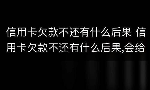 信用卡欠款不还有什么后果 信用卡欠款不还有什么后果,会给身边的亲人带来后果吗?