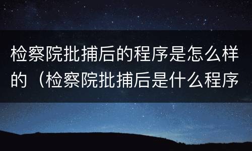 检察院批捕后的程序是怎么样的（检察院批捕后是什么程序）