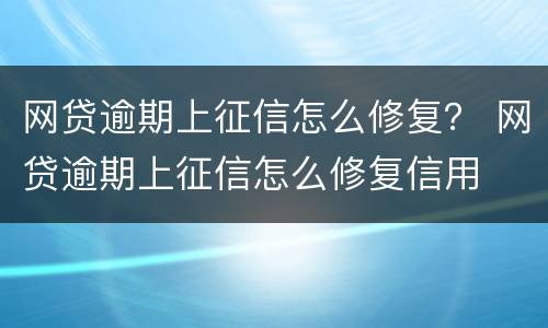 网贷逾期上征信怎么修复？ 网贷逾期上征信怎么修复信用