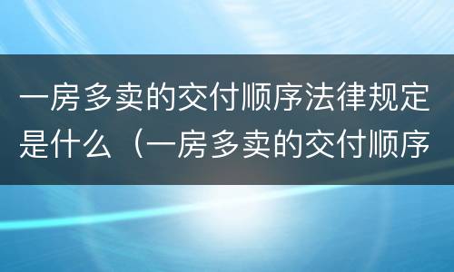 一房多卖的交付顺序法律规定是什么（一房多卖的交付顺序法律规定是什么意思）