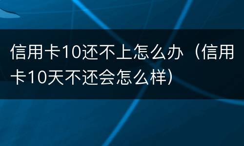 信用卡10还不上怎么办（信用卡10天不还会怎么样）