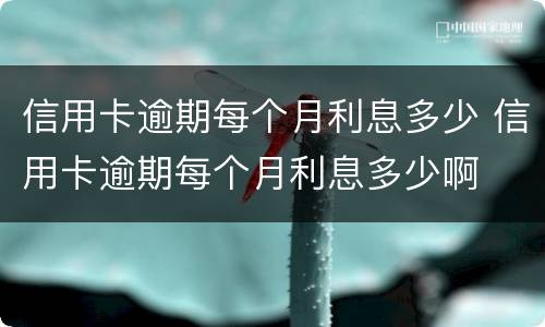 信用卡逾期每个月利息多少 信用卡逾期每个月利息多少啊