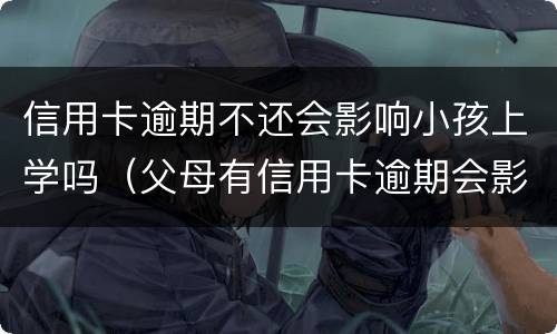 信用卡逾期不还会影响小孩上学吗（父母有信用卡逾期会影响孩子上学吗）