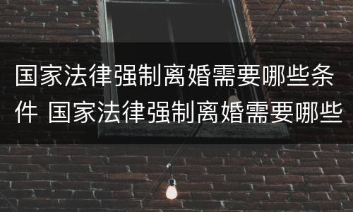 国家法律强制离婚需要哪些条件 国家法律强制离婚需要哪些条件呢