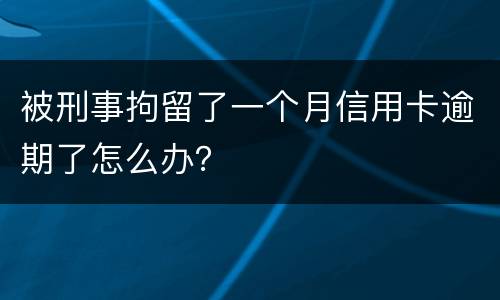 被刑事拘留了一个月信用卡逾期了怎么办？