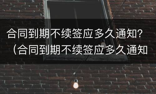 合同到期不续签应多久通知？（合同到期不续签应多久通知员工）