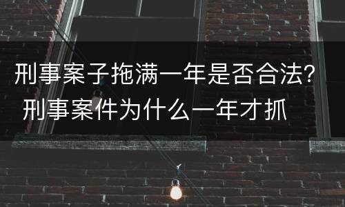 刑事案子拖满一年是否合法？ 刑事案件为什么一年才抓