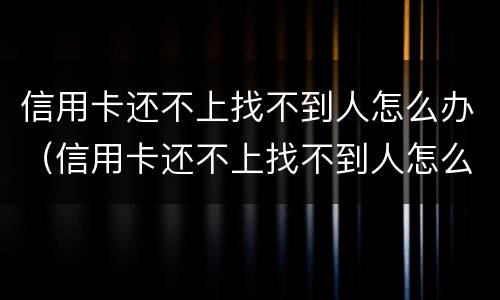 信用卡还不上找不到人怎么办（信用卡还不上找不到人怎么办呢）