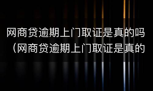 网商贷逾期上门取证是真的吗（网商贷逾期上门取证是真的吗）