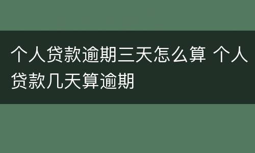 个人贷款逾期三天怎么算 个人贷款几天算逾期