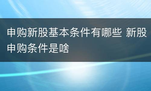 申购新股基本条件有哪些 新股申购条件是啥