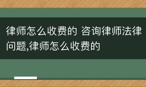 律师怎么收费的 咨询律师法律问题,律师怎么收费的