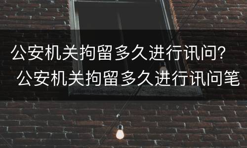 公安机关拘留多久进行讯问？ 公安机关拘留多久进行讯问笔录