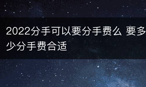 2022分手可以要分手费么 要多少分手费合适