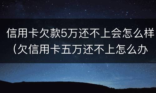 信用卡欠款5万还不上会怎么样（欠信用卡五万还不上怎么办）
