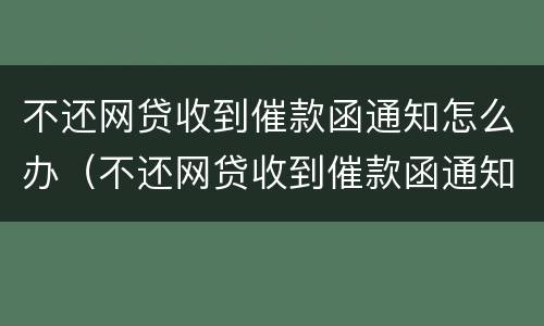 不还网贷收到催款函通知怎么办（不还网贷收到催款函通知怎么办理）