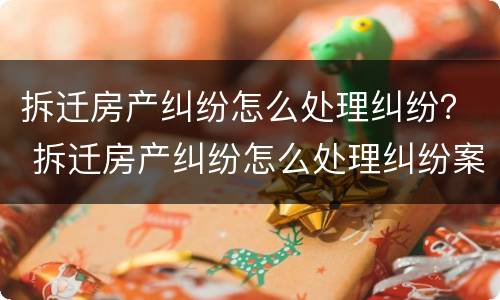拆迁房产纠纷怎么处理纠纷？ 拆迁房产纠纷怎么处理纠纷案例