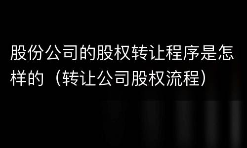 股份公司的股权转让程序是怎样的（转让公司股权流程）