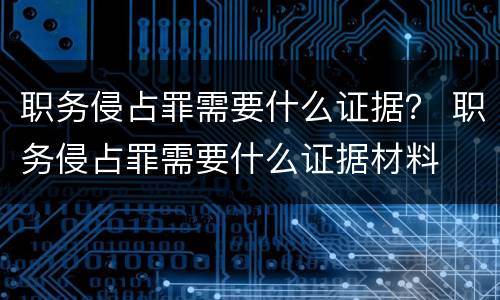 职务侵占罪需要什么证据？ 职务侵占罪需要什么证据材料