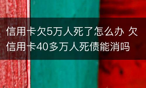 信用卡欠5万人死了怎么办 欠信用卡40多万人死债能消吗