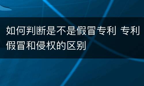 如何判断是不是假冒专利 专利假冒和侵权的区别