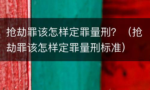 抢劫罪该怎样定罪量刑？（抢劫罪该怎样定罪量刑标准）