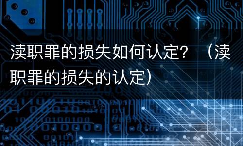 渎职罪的损失如何认定？（渎职罪的损失的认定）