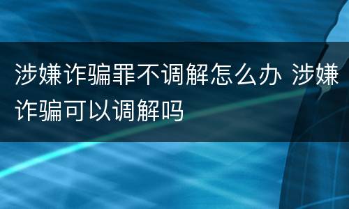 涉嫌诈骗罪不调解怎么办 涉嫌诈骗可以调解吗