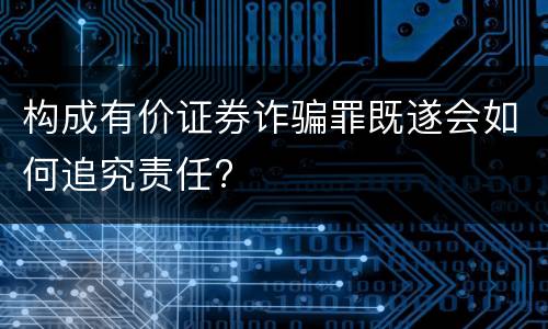 构成有价证券诈骗罪既遂会如何追究责任?