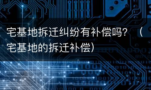 宅基地拆迁纠纷有补偿吗？（宅基地的拆迁补偿）