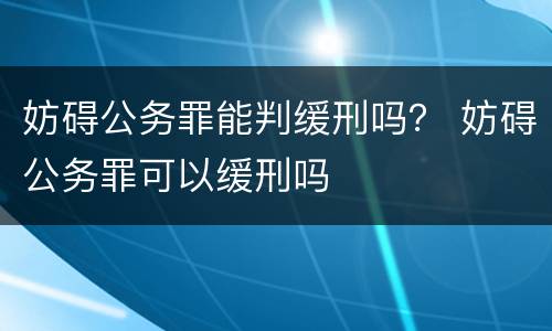 妨碍公务罪能判缓刑吗？ 妨碍公务罪可以缓刑吗