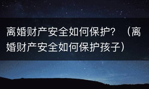 离婚财产安全如何保护？（离婚财产安全如何保护孩子）
