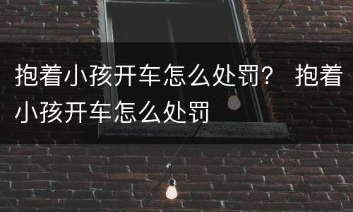 抱着小孩开车怎么处罚？ 抱着小孩开车怎么处罚