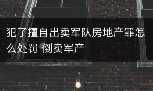 犯了擅自出卖军队房地产罪怎么处罚 倒卖军产