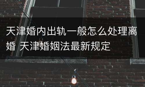 天津婚内出轨一般怎么处理离婚 天津婚姻法最新规定