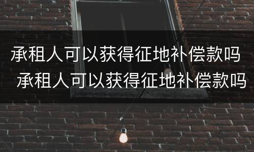 承租人可以获得征地补偿款吗 承租人可以获得征地补偿款吗合法吗