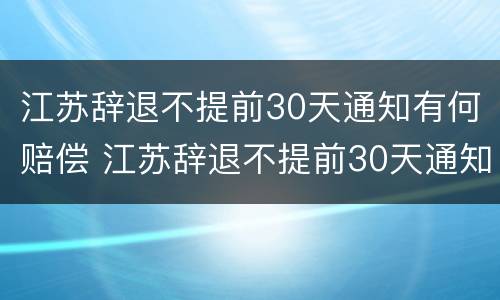 江苏辞退不提前30天通知有何赔偿 江苏辞退不提前30天通知有何赔偿规定