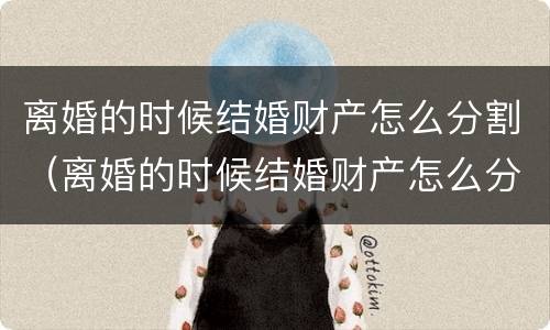 离婚的时候结婚财产怎么分割（离婚的时候结婚财产怎么分割的）