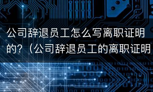 公司辞退员工怎么写离职证明的?（公司辞退员工的离职证明会是什么样的）