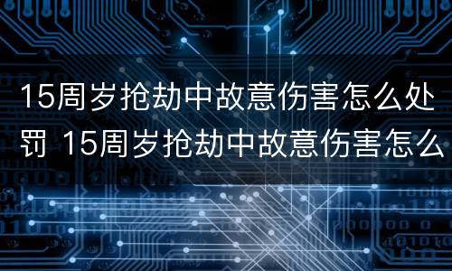 15周岁抢劫中故意伤害怎么处罚 15周岁抢劫中故意伤害怎么处罚他