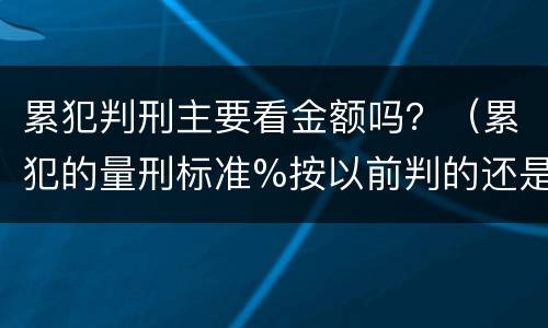累犯判刑主要看金额吗？（累犯的量刑标准%按以前判的还是现判的）