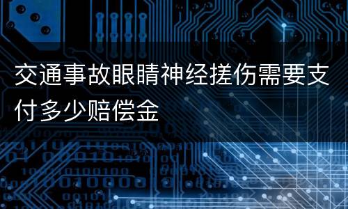 交通事故眼睛神经搓伤需要支付多少赔偿金