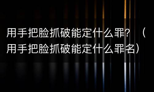用手把脸抓破能定什么罪？（用手把脸抓破能定什么罪名）